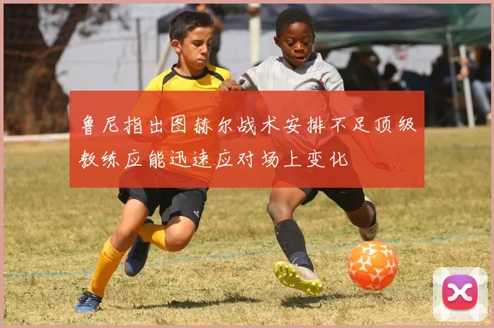 鲁尼指出图赫尔战术安排不足顶级教练应能迅速应对场上变化