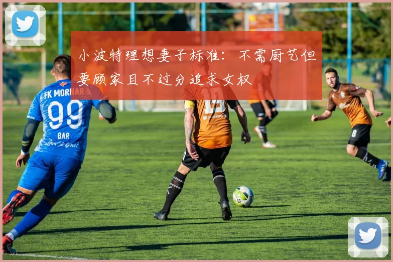 小波特理想妻子标准：不需厨艺但要顾家且不过分追求女权