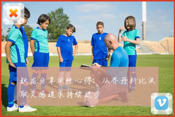 狄龙分享训练心得：从乔丹科比汲取灵感追求持续进步