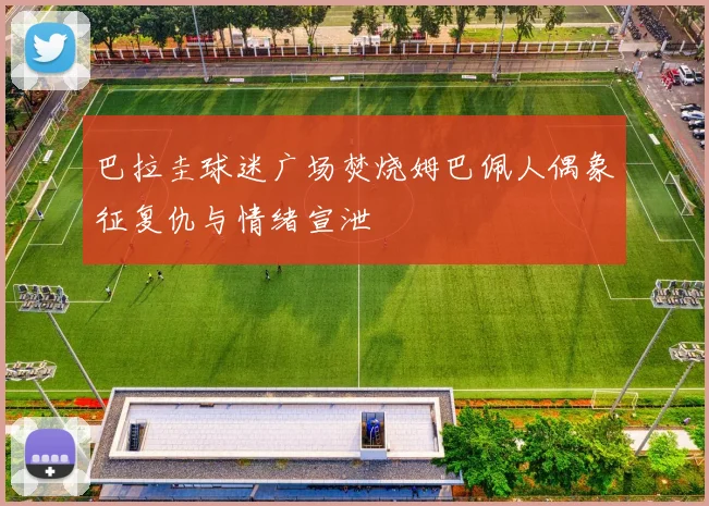 巴拉圭球迷广场焚烧姆巴佩人偶象征复仇与情绪宣泄