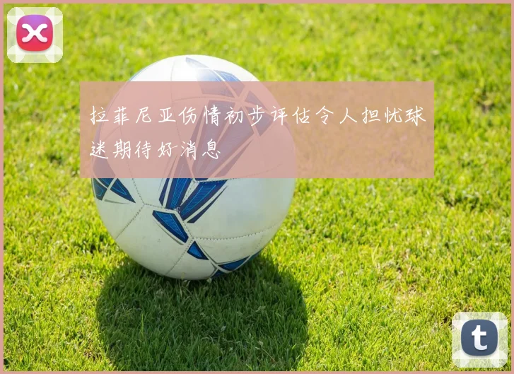 拉菲尼亚伤情初步评估令人担忧球迷期待好消息