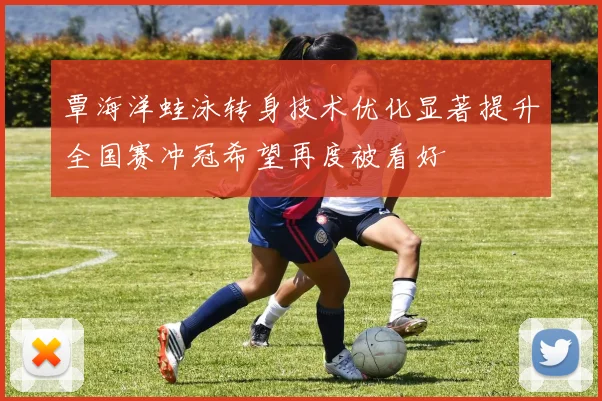 覃海洋蛙泳转身技术优化显著提升全国赛冲冠希望再度被看好