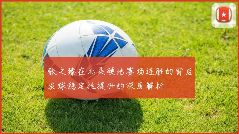 张之臻在北美硬地赛场连胜的背后发球稳定性提升的深度解析