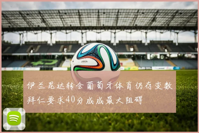 伊兰昆达转会葡萄牙体育仍存变数拜仁要求40分成成最大阻碍