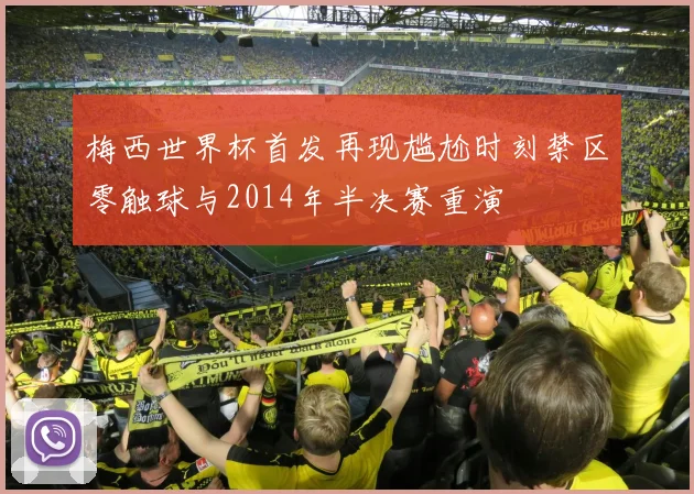 梅西世界杯首发再现尴尬时刻禁区零触球与2014年半决赛重演